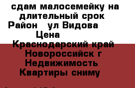 сдам малосемейку на длительный срок › Район ­ ул Видова, 186 › Цена ­ 7 000 - Краснодарский край, Новороссийск г. Недвижимость » Квартиры сниму   